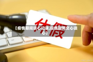 【疫情期间谈心记录,疫情期间交心谈心】