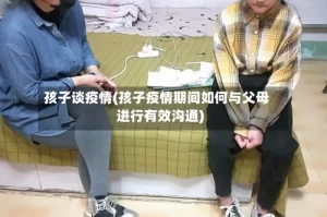 孩子谈疫情(孩子疫情期间如何与父母进行有效沟通)