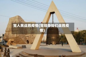 党人民战胜疫情(党领导我们战胜疫情)