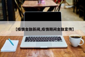 【疫情金融新闻,疫情期间金融宣传】