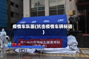 疫情车队画(抗击疫情车辆标语)
