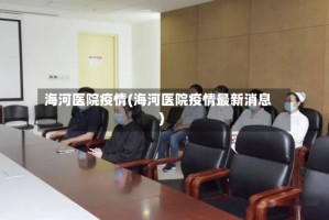 海河医院疫情(海河医院疫情最新消息)