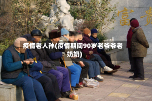 疫情老人孙(疫情期间90岁老爷爷老奶奶)