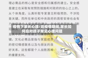 疫情下家长心理/后疫情期间,家长如何应对孩子常见心理问题