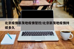 北京疫情新发地疫情管控/北京新发地疫情持续多久