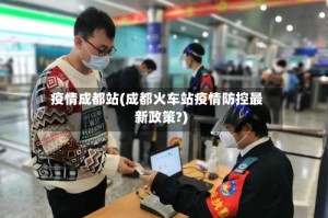 疫情成都站(成都火车站疫情防控最新政策?)