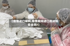 【疫情进口辅料,疫情期间进口原材料安全吗?】