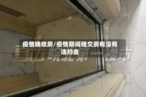 疫情晚收房/疫情期间晚交房有没有违约金