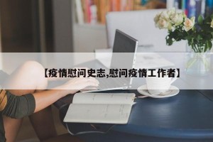 【疫情慰问史志,慰问疫情工作者】