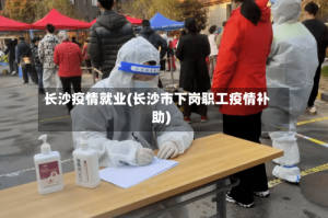 长沙疫情就业(长沙市下岗职工疫情补助)
