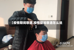 【疫情期间敬酒,疫情期间敬酒怎么说】