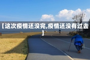 【这次疫情还没完,疫情还没有过去】