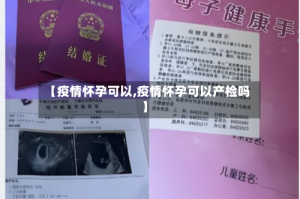 【疫情怀孕可以,疫情怀孕可以产检吗】