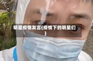 明星疫情发言(疫情下的明星们)