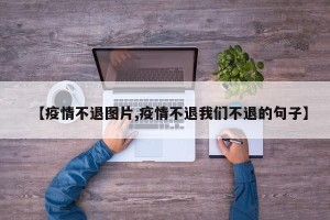 【疫情不退图片,疫情不退我们不退的句子】