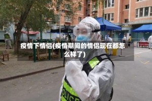 疫情下情侣(疫情期间的情侣现在都怎么样了)