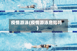 疫情游泳(疫情游泳危险吗)