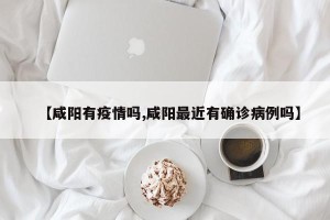 【咸阳有疫情吗,咸阳最近有确诊病例吗】