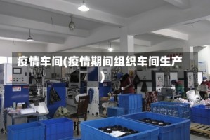 疫情车间(疫情期间组织车间生产)