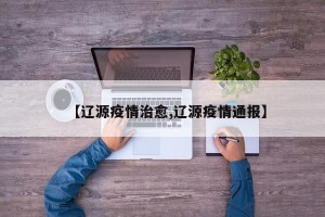 【辽源疫情治愈,辽源疫情通报】