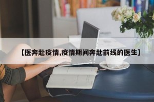 【医奔赴疫情,疫情期间奔赴前线的医生】