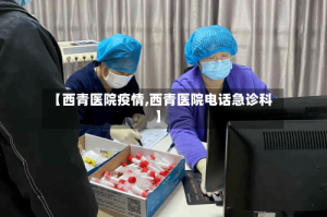 【西青医院疫情,西青医院电话急诊科】