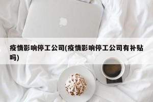 疫情影响停工公司(疫情影响停工公司有补贴吗)