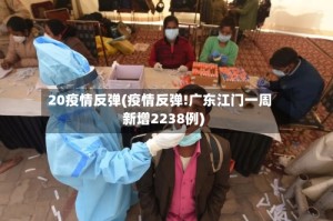20疫情反弹(疫情反弹!广东江门一周新增2238例)
