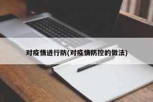 对疫情进行防(对疫情防控的做法)