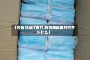 【疫情期间该做的,疫情期间做的检查叫什么】