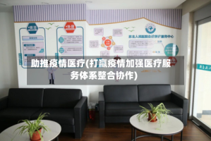 助推疫情医疗(打赢疫情加强医疗服务体系整合协作)