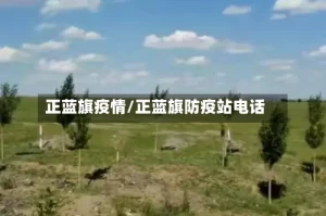 正蓝旗疫情/正蓝旗防疫站电话