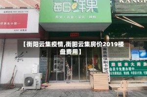【衡阳云集疫情,衡阳云集房价2019楼盘费用】
