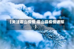 【关注霍山疫情,霍山县疫情通报】