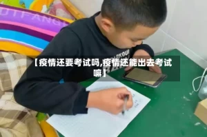 【疫情还要考试吗,疫情还能出去考试嘛】