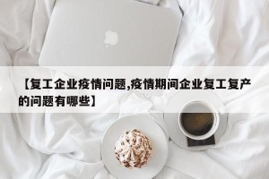 【复工企业疫情问题,疫情期间企业复工复产的问题有哪些】