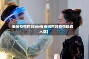 美国疫情白宫顾问(美国白宫疫情确诊人数)
