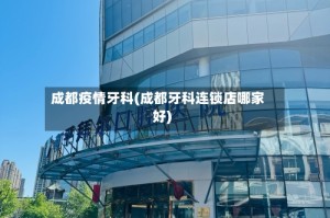 成都疫情牙科(成都牙科连锁店哪家好)