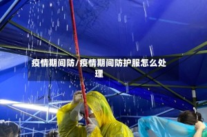 疫情期间防/疫情期间防护服怎么处理