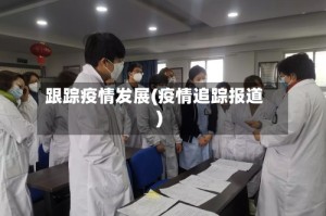 跟踪疫情发展(疫情追踪报道)