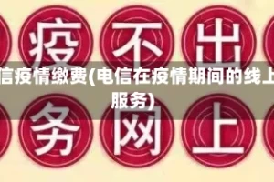 电信疫情缴费(电信在疫情期间的线上服务)