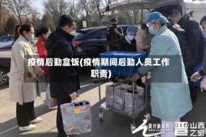 疫情后勤盒饭(疫情期间后勤人员工作职责)