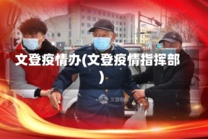 文登疫情办(文登疫情指挥部)