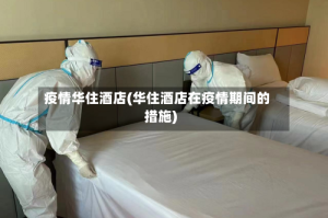 疫情华住酒店(华住酒店在疫情期间的措施)