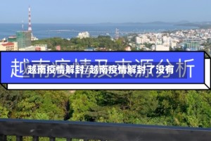 越南疫情解封/越南疫情解封了没有