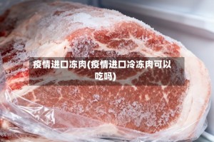 疫情进口冻肉(疫情进口冷冻肉可以吃吗)