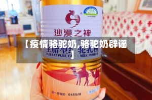 【疫情骆驼奶,骆驼奶辟谣】