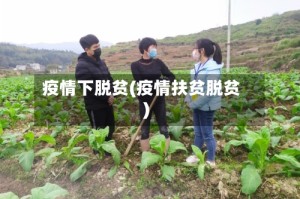 疫情下脱贫(疫情扶贫脱贫)