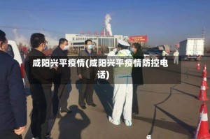 咸阳兴平疫情(咸阳兴平疫情防控电话)