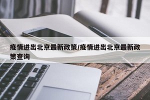 疫情进出北京最新政策/疫情进出北京最新政策查询
